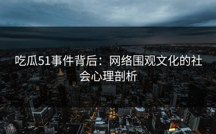 吃瓜51事件背后:网络围观文化的社会心理剖析 吃瓜51事件背后:网络围观文化的社会心理剖析
