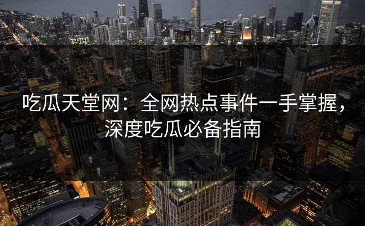 吃瓜天堂网:全网热点事件一手掌握,深度吃瓜必备指南 吃瓜天堂网:全网热点事件一手掌握,深度吃瓜必备指南