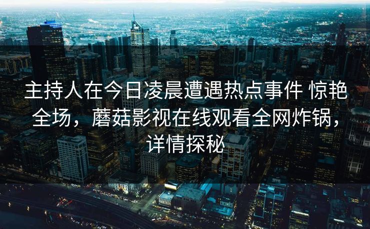 主持人在今日凌晨遭遇热点事件 惊艳全场，蘑菇影视在线观看全网炸锅，详情探秘