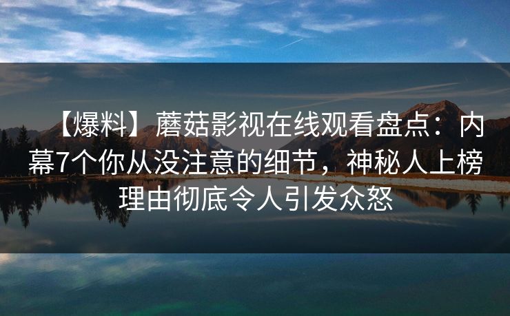 【爆料】蘑菇影视在线观看盘点：内幕7个你从没注意的细节，神秘人上榜理由彻底令人引发众怒