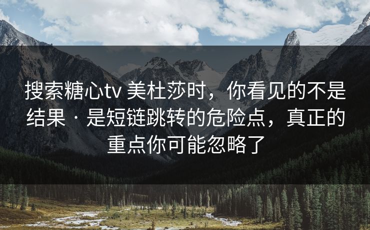 搜索糖心tv 美杜莎时，你看见的不是结果 · 是短链跳转的危险点，真正的重点你可能忽略了