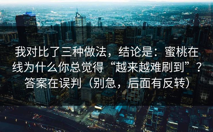 我对比了三种做法,结论是:蜜桃在线为什么你总觉得“越来越难刷到”?答案在误判(别急,后面有反转) 我对比了三种做法,结论是:蜜桃在线为什么你总觉得“越来越难刷到”?答案在误判(别急,后面有反转)
