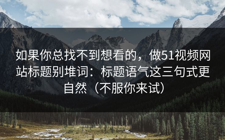 如果你总找不到想看的,做51视频网站标题别堆词:标题语气这三句式更自然(不服你来试) 如果你总找不到想看的,做51视频网站标题别堆词:标题语气这三句式更自然(不服你来试)