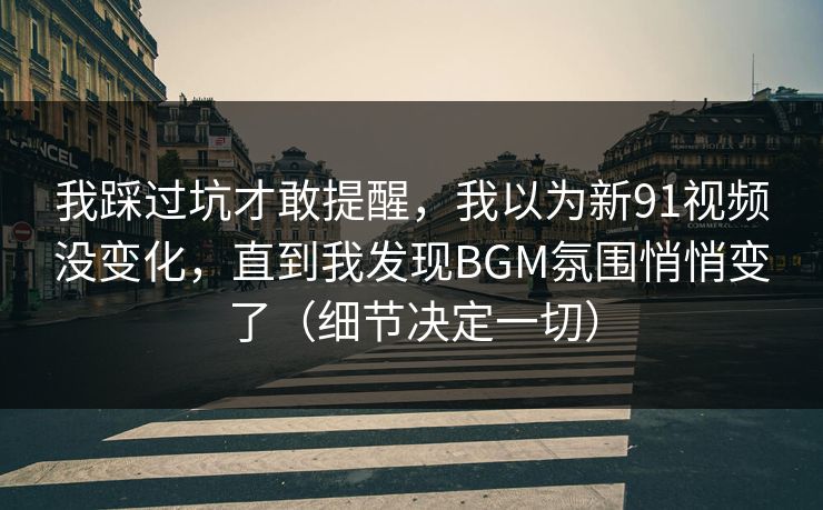 我踩过坑才敢提醒,我以为新91视频没变化,直到我发现BGM氛围悄悄变了(细节决定一切) 我踩过坑才敢提醒,我以为新91视频没变化,直到我发现BGM氛围悄悄变了(细节决定一切)