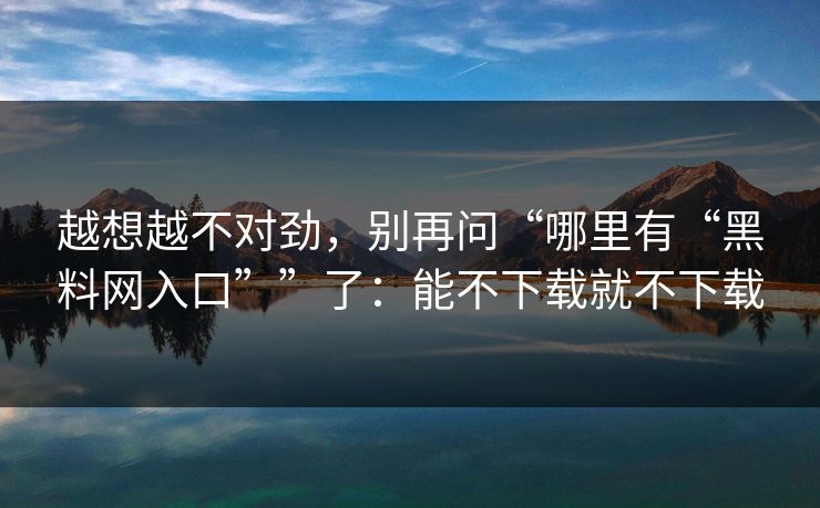 越想越不对劲，别再问“哪里有“黑料网入口””了：能不下载就不下载