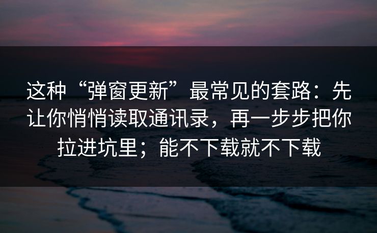 这种“弹窗更新”最常见的套路：先让你悄悄读取通讯录，再一步步把你拉进坑里；能不下载就不下载