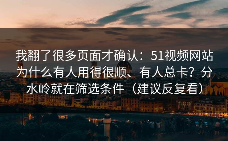 我翻了很多页面才确认：51视频网站为什么有人用得很顺、有人总卡？分水岭就在筛选条件（建议反复看）