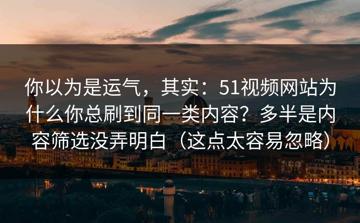 你以为是运气,其实:51视频网站为什么你总刷到同一类内容?多半是内容筛选没弄明白(这点太容易忽略) 你以为是运气,其实:51视频网站为什么你总刷到同一类内容?多半是内容筛选没弄明白(这点太容易忽略)