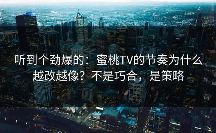 听到个劲爆的：蜜桃TV的节奏为什么越改越像？不是巧合，是策略