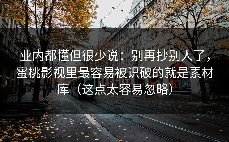 业内都懂但很少说：别再抄别人了，蜜桃影视里最容易被识破的就是素材库（这点太容易忽略）