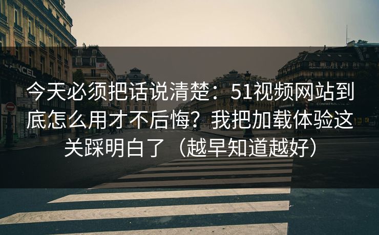 今天必须把话说清楚：51视频网站到底怎么用才不后悔？我把加载体验这关踩明白了（越早知道越好）