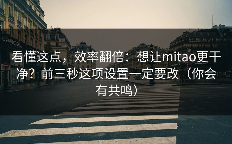 看懂这点，效率翻倍：想让mitao更干净？前三秒这项设置一定要改（你会有共鸣）